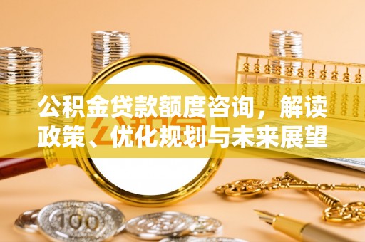 大竹公积金贷款额度咨询，解读政策、优化规划与未来展望