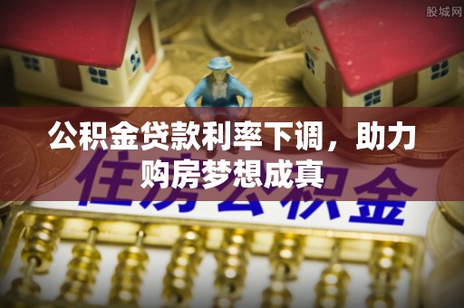 大竹公积金贷款利率下调，助力购房梦想成真