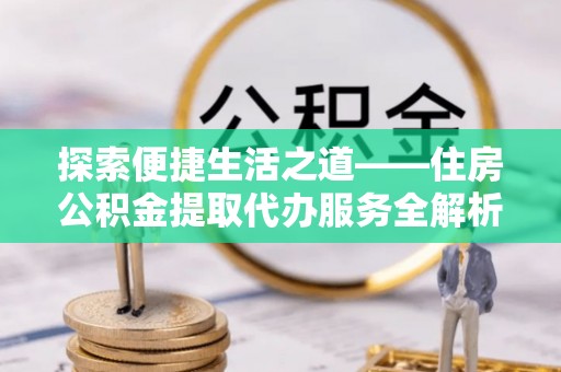 大竹探索便捷生活之道——住房公积金提取代办服务全解析