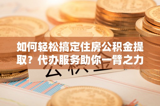大竹如何轻松搞定住房公积金提取？代办服务助你一臂之力