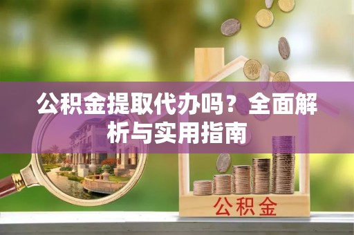 大竹公积金提取代办吗？全面解析与实用指南