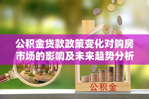 大竹公积金贷款政策变化对购房市场的影响及未来趋势分析