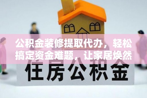 大竹公积金装修提取代办，轻松搞定资金难题，让家居焕然一新