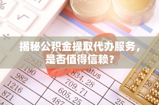 大竹揭秘公积金提取代办服务，是否值得信赖？