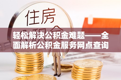 大竹轻松解决公积金难题——全面解析公积金服务网点查询技巧