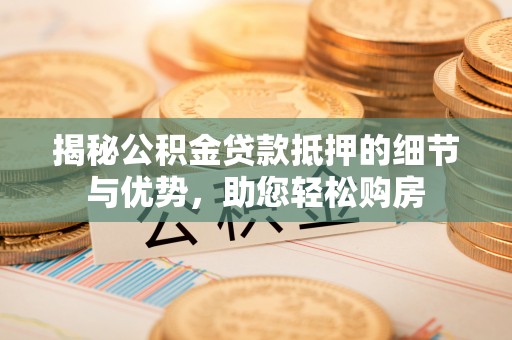 大竹揭秘公积金贷款抵押的细节与优势，助您轻松购房