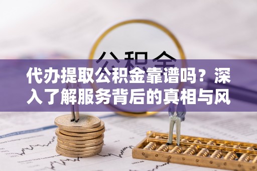 大竹代办提取公积金靠谱吗？深入了解服务背后的真相与风险