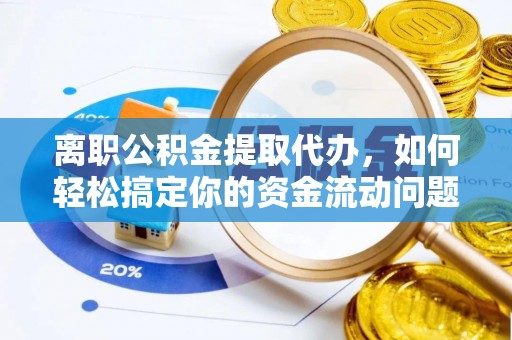 大竹离职公积金提取代办，如何轻松搞定你的资金流动问题
