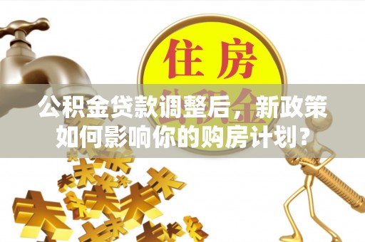 大竹公积金贷款调整后，新政策如何影响你的购房计划？