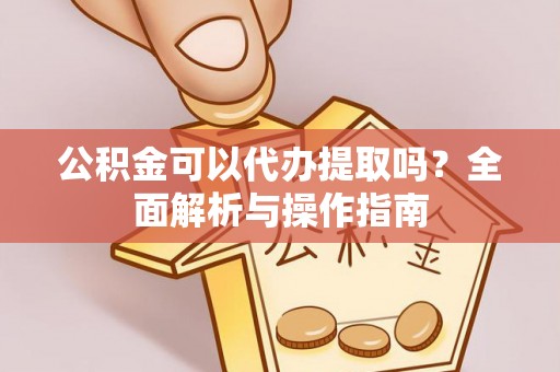 大竹公积金可以代办提取吗？全面解析与操作指南