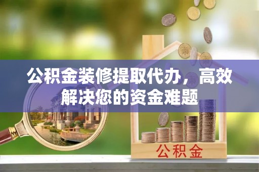 大竹公积金装修提取代办，高效解决您的资金难题