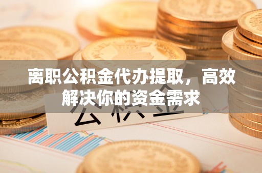 大竹离职公积金代办提取，高效解决你的资金需求