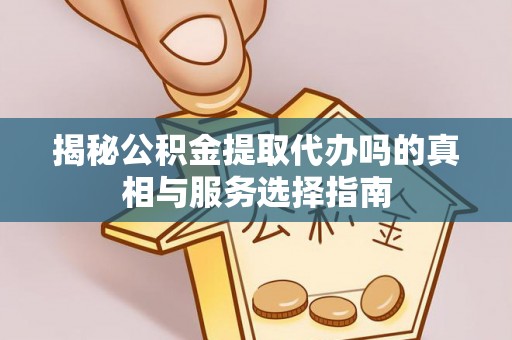 大竹揭秘公积金提取代办吗的真相与服务选择指南