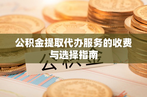 大竹公积金提取代办服务的收费与选择指南