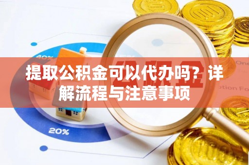 大竹提取公积金可以代办吗？详解流程与注意事项