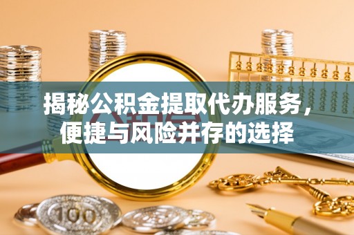 大竹揭秘公积金提取代办服务，便捷与风险并存的选择