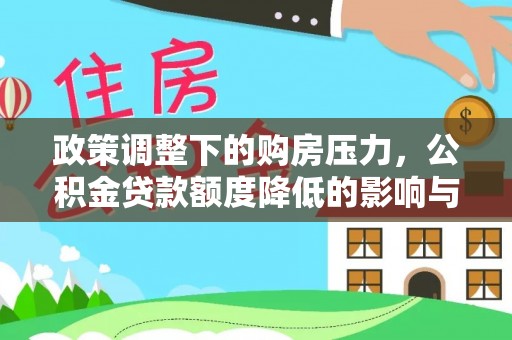 大竹政策调整下的购房压力，公积金贷款额度降低的影响与应对策略