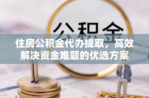 大竹住房公积金代办提取，高效解决资金难题的优选方案