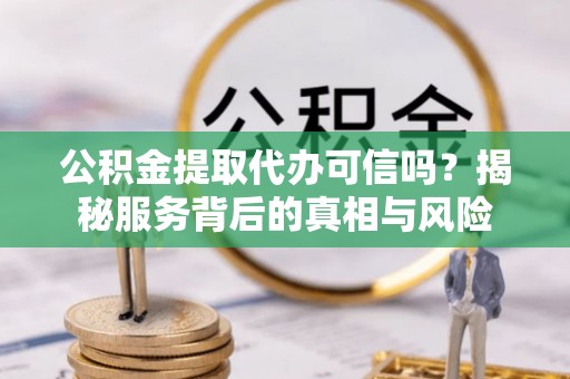 大竹公积金提取代办可信吗？揭秘服务背后的真相与风险