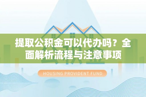 大竹提取公积金可以代办吗？全面解析流程与注意事项