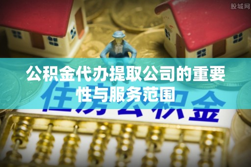 大竹公积金代办提取公司的重要性与服务范围