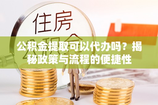 大竹公积金提取可以代办吗？揭秘政策与流程的便捷性