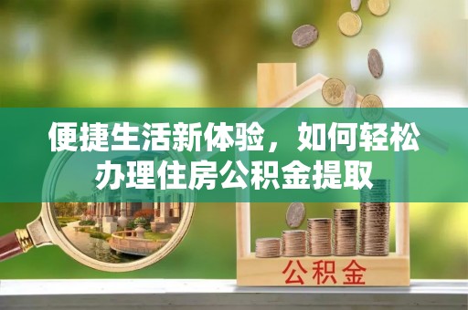 大竹便捷生活新体验，如何轻松办理住房公积金提取