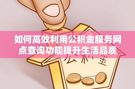 大竹如何高效利用公积金服务网点查询功能提升生活品质