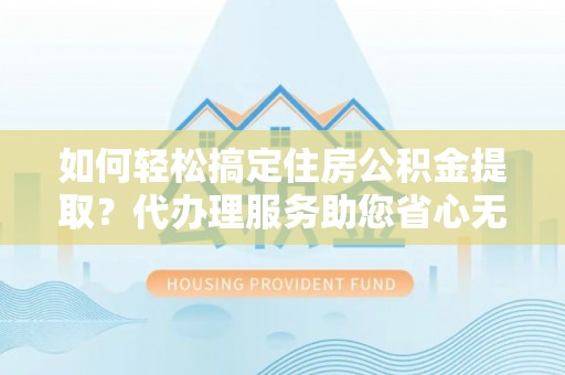 大竹如何轻松搞定住房公积金提取？代办理服务助您省心无忧