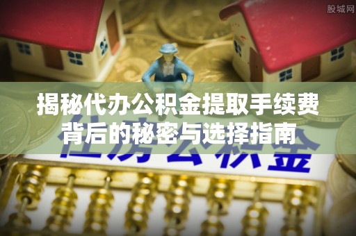 大竹揭秘代办公积金提取手续费背后的秘密与选择指南
