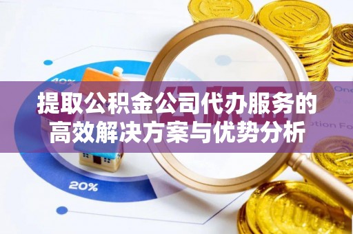 大竹提取公积金公司代办服务的高效解决方案与优势分析