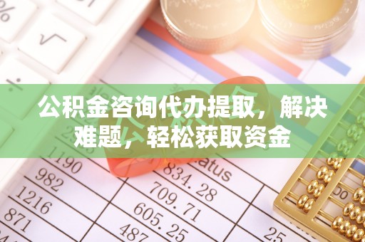 大竹公积金咨询代办提取，解决难题，轻松获取资金
