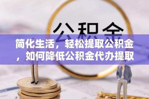 大竹简化生活，轻松提取公积金，如何降低公积金代办提取的费用？