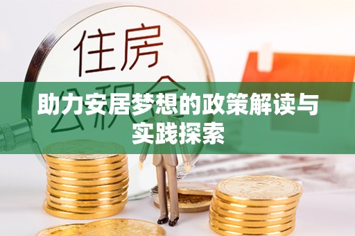 大竹助力安居梦想的政策解读与实践探索