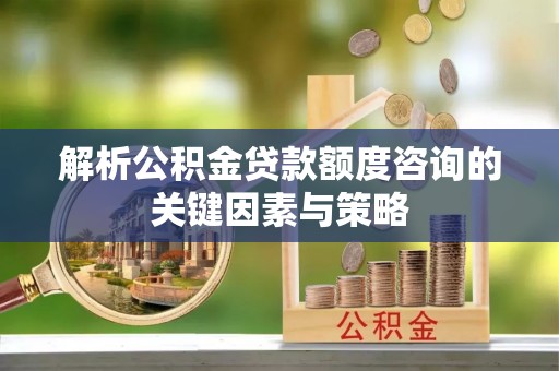 大竹解析公积金贷款额度咨询的关键因素与策略