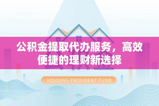 大竹公积金提取代办服务，高效便捷的理财新选择
