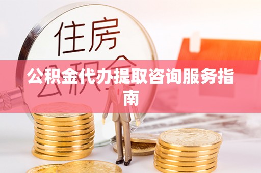 大竹公积金代办提取咨询服务指南