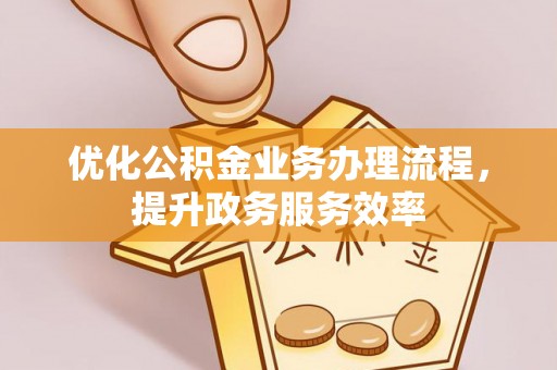 大竹优化公积金业务办理流程，提升政务服务效率