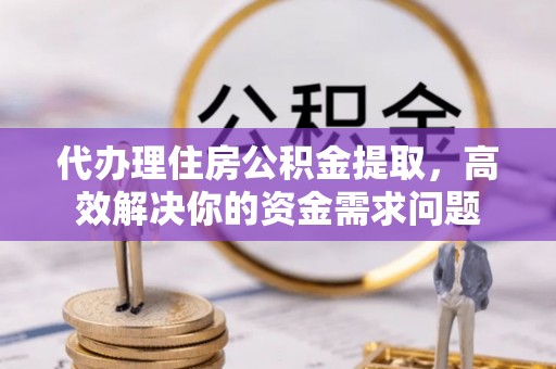 大竹代办理住房公积金提取，高效解决你的资金需求问题