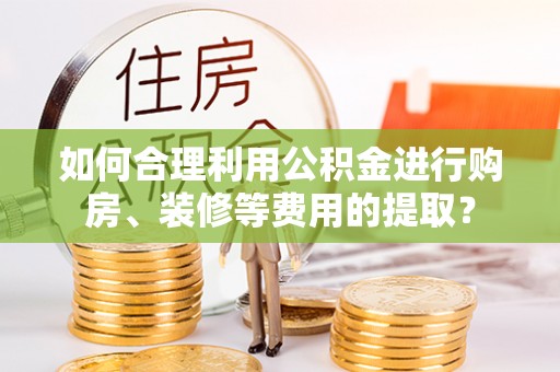 大竹如何合理利用公积金进行购房、装修等费用的提取？