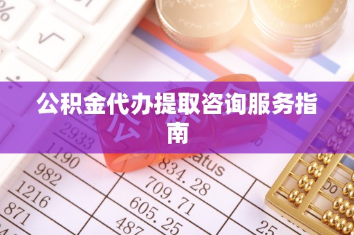 大竹公积金代办提取咨询服务指南