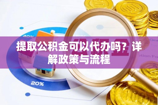 大竹提取公积金可以代办吗？详解政策与流程