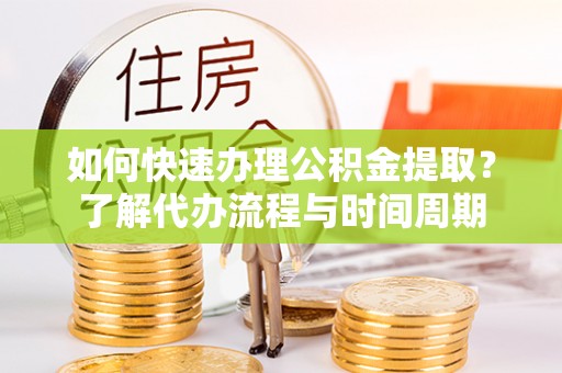 大竹如何快速办理公积金提取？了解代办流程与时间周期