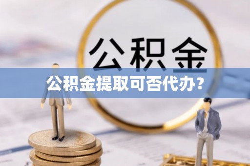 大竹公积金提取可否代办？