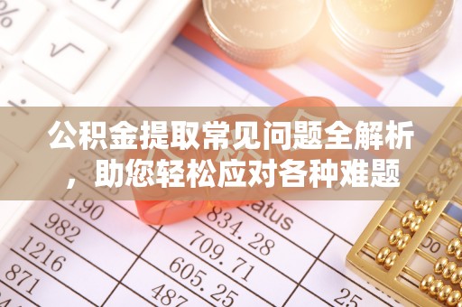 大竹公积金提取常见问题全解析，助您轻松应对各种难题
