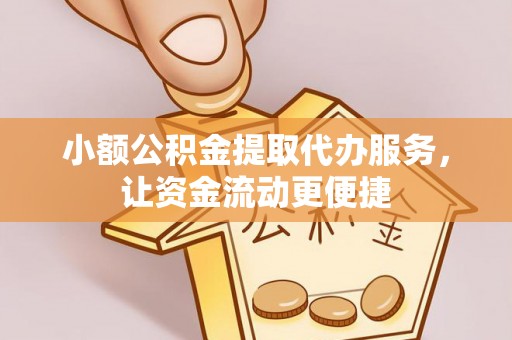 大竹小额公积金提取代办服务，让资金流动更便捷