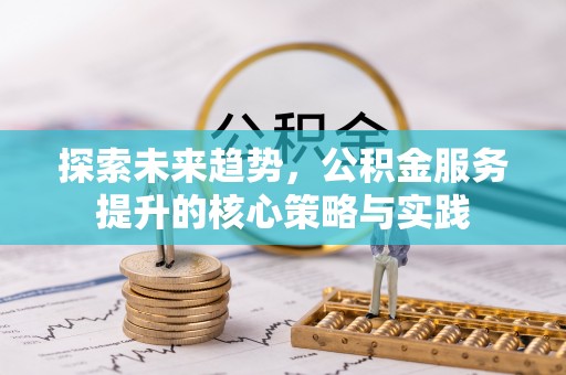 大竹探索未来趋势，公积金服务提升的核心策略与实践