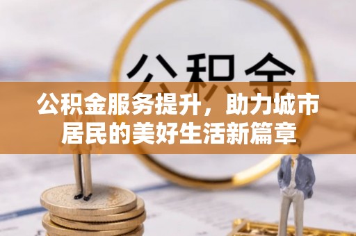 大竹公积金服务提升，助力城市居民的美好生活新篇章