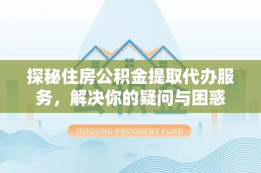 大竹探秘住房公积金提取代办服务，解决你的疑问与困惑