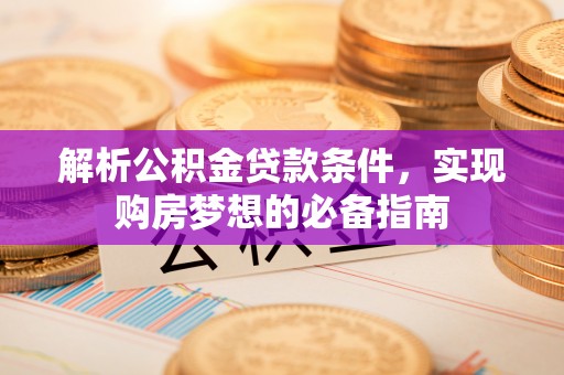大竹解析公积金贷款条件，实现购房梦想的必备指南
